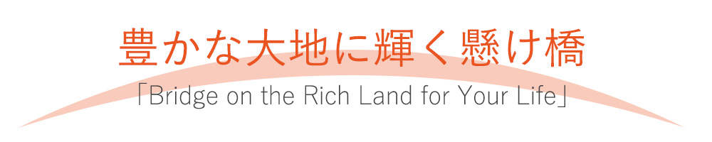 豊かな大地に輝く懸け橋「Bridge on the Rich Land for Your Life」